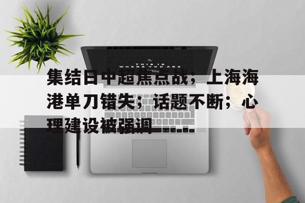 乐动体育app下载-集结日中超焦点战；上海海港单刀错失；话题不断；心理建设被强调的简单介绍