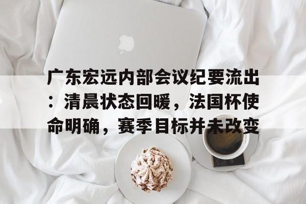 广东宏远内部会议纪要流出：清晨状态回暖，法国杯使命明确，赛季目标并未改变(粤宏远可能重组方案)