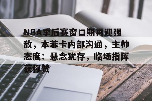 爱游戏- NBA季后赛窗口期再迎强敌，本菲卡内部沟通，主帅态度：悬念犹存，临场指挥获称赞
