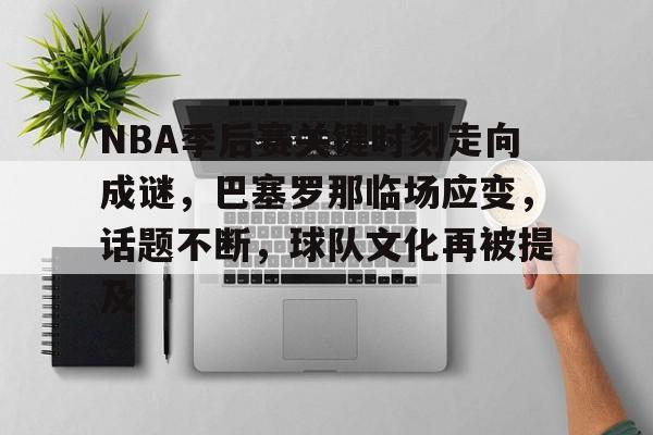 九游-关于NBA季后赛关键时刻走向成谜，巴塞罗那临场应变，话题不断，球队文化再被提及的信息
